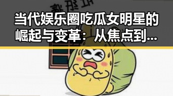 当代娱乐圈吃瓜女明星的崛起与变革：从焦点到生活平衡
