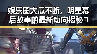 娱乐圈大瓜不断,明星幕后故事的最新动向揭秘🤫