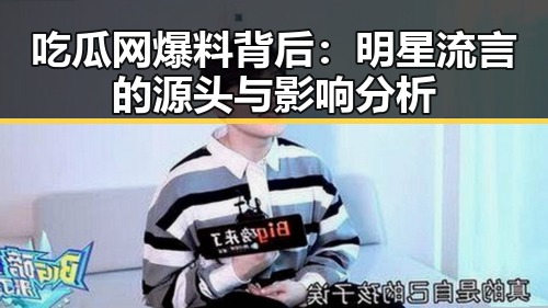 吃瓜网爆料背后：明星流言的源头与影响分析