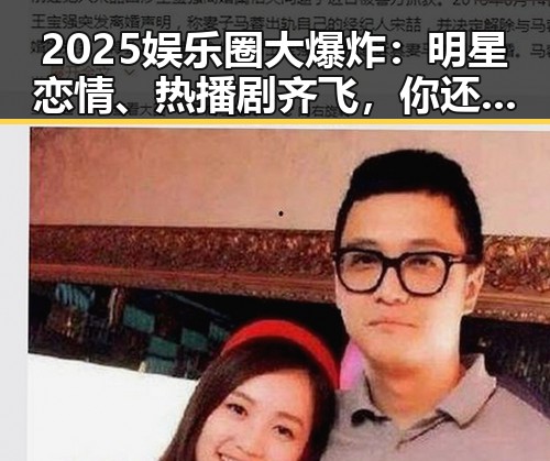 2025娱乐圈大爆炸：明星恋情、热播剧齐飞，你还错过了哪些话题？